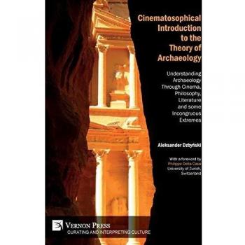 Cinematosophical Introduction to the Theory of Archaeology: Understanding Archaeology Through Cinema, Philosophy, Literature and some Incongruous Extremes