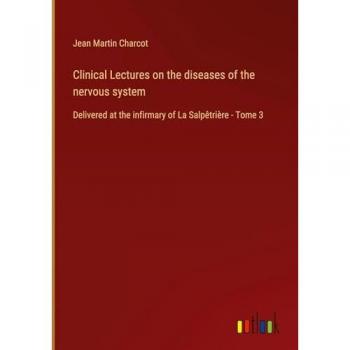 Clinical Lectures on the diseases of the nervous system: Delivered at the infirmary of La Salpêtrière