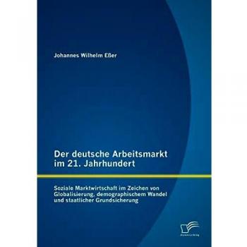 Der deutsche Arbeitsmarkt im 21. Jahrhundert: Soziale Marktwirtschaft im Zeichen von Globalisierung, demographischem Wandel und staatlicher Grundsicherung