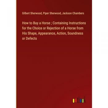 How to Buy a Horse ; Containing Instructions for the Choice or Rejection of a Horse from His Shape, Appearance, Action, Soundness or Defects