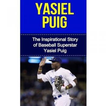 Yasiel Puig : The Inspirational Story of Baseball Superstar Yasiel Puig