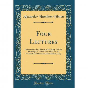 Four Lectures: Delivered in the Church of the Holy Trinity, Philadelphia, in the Year 1877, on the Foundation of the Late John Bohlen, Esq.