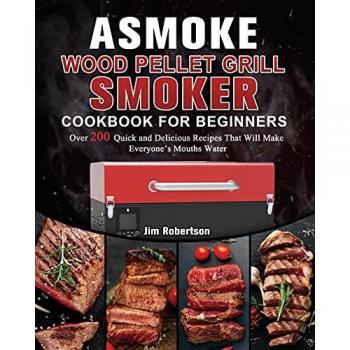 ASMOKE Wood Pellet Grill & Smoker Cookbook For Beginners: Over 200 Quick and Delicious Recipes That Will Make Everyone's Mouths Water