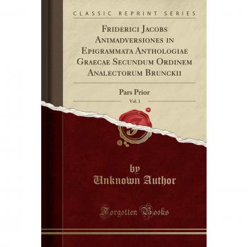 Friderici Jacobs Animadversiones in Epigrammata Anthologiae Graecae Secundum Ordinem Analectorum Brunckii, Vol. 1: Pars Prior