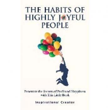 The Habits of Highly Joyful People: Penetrate the Secrets of Profound Happiness With This Little Book