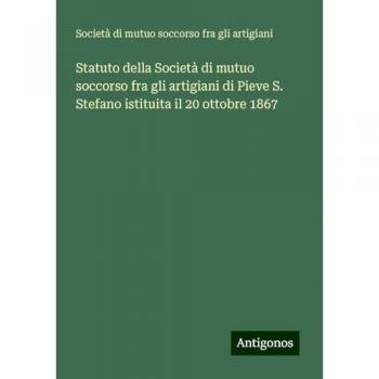 Statuto della Società di mutuo soccorso fra gli artigiani di Pieve S. Stefano istituita il 20 ottobre 1867