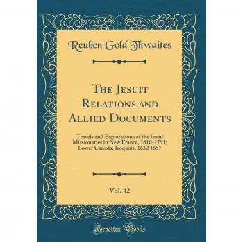 The Jesuit Relations and Allied Documents, Vol. 42: Travels and Explorations of the Jesuit Missionaries in New France, 1610-1791; Lower Canada, Iroquois, 1632 1657
