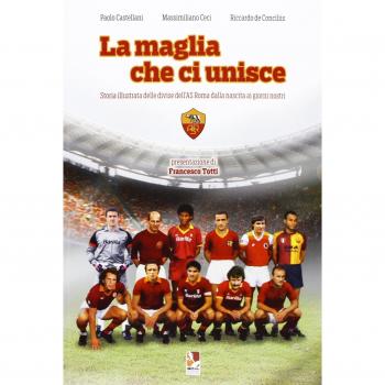 La maglia che ci unisce. Storia illustrata delle divise dell'AS Roma dalla nascita ai giorni nostri. Ediz. illustrata