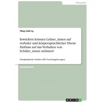 Inwiefern können Lehrer_innen auf verbaler und körpersprachlicher Ebene Einfluss auf das Verhalten von Schüler_innen nehmen?: Schulpraktische Studien (SPS Forschungsbezogen)