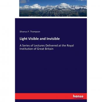 Light Visible and Invisible: A Series of Lectures Delivered at the Royal Institution of Great Britain
