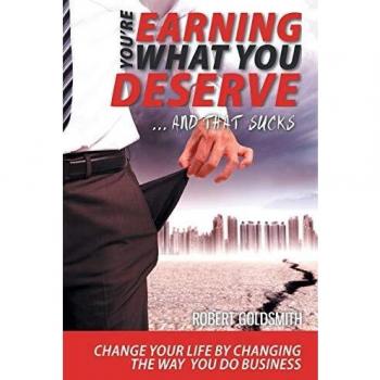 YOU'RE EARNING WHAT YOU DESERVE ... And That Sucks: Change your life by changing the way you do business