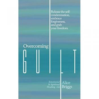 Overcoming Guilt: Release the self-condemnation and shame, embrace forgiveness, and grab your freedom. (Emotional and Spiritual Healing, Band 10)