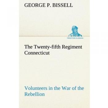 The Twenty-fifth Regiment Connecticut Volunteers in the War of the Rebellion History, Reminiscences, Description of Battle of Irish Bend, Carrying of Pay Roll, Roster