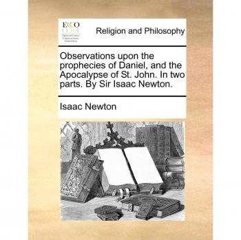 Observations Upon the Prophecies of Daniel, and the Apocalypse of St. John. in Two Parts. by Sir Isaac Newton.