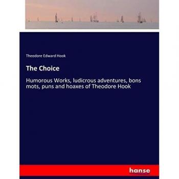 The Choice: Humorous Works, ludicrous adventures, bons mots, puns and hoaxes of Theodore Hook