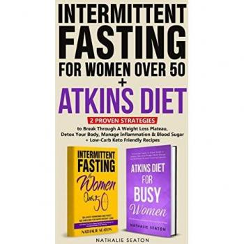 Intermittent Fasting For Women Over 50 + Atkins Diet: 2 Proven Strategies to Break Through A Weight Loss Plateau, Detox Your Body, Manage Inflammation & Blood Sugar (+ Low-Carb Keto Friendly Recipes)