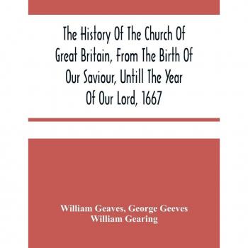 Geaves, William: The History Of The Church Of Great Britain, From The Birth Of Our Saviour, Untill The Year Of Our Lord, 1667