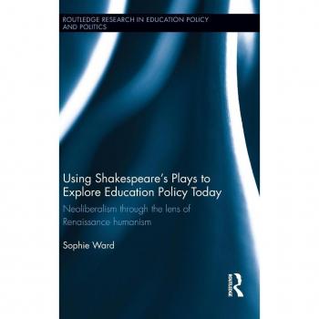 Using Shakespeare's Plays to Explore Education Policy Today: Neoliberalism through the lens of Renaissance humanism (Routledge Research in Education Policy and Politics)