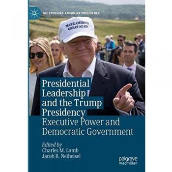 Presidential Leadership and the Trump Presidency: Executive Power and Democratic Government (The Evolving American Presidency)