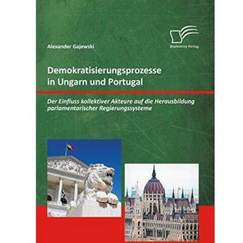 Demokratisierungsprozesse in Ungarn und Portugal: Der Einfluss kollektiver Akteure auf die Herausbildung parlamentarischer Regierungssysteme