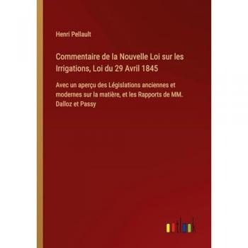 Commentaire de la Nouvelle Loi sur les Irrigations, Loi du 29 Avril 1845: Avec un aperçu des Législations anciennes et modernes sur la matière, et les Rapports de MM. Dalloz et Passy