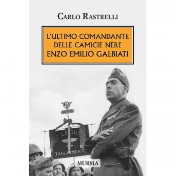 L’ultimo comandante delle Camicie Nere. Enzo Emilio Galbiati