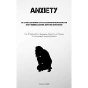 Anxiety: The Authoritative Handbook For Effectively Managing And Recovering From Anxiety Disorders: Alleviation, Adaptation, And Restoration (The ... And Phobias To Overcome Excessive Concern)