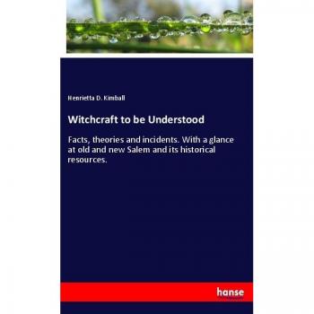 Witchcraft to be Understood: Facts, theories and incidents. With a glance at old and new Salem and its historical resources.