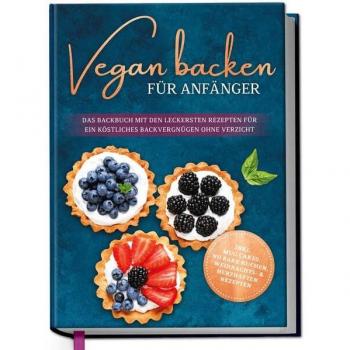 Vegan backen für Anfänger: Das Backbuch mit den leckersten Rezepten für ein köstliches Backvergnügen ohne Verzicht