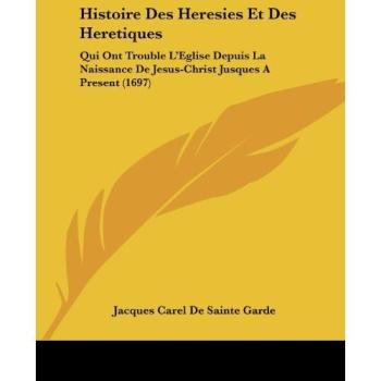 Histoire Des Heresies Et Des Heretiques: Qui Ont Trouble L'Eglise Depuis La Naissance de Jesus-Christ Jusques a Present (1697)