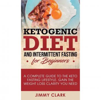Ketogenic Diet and Intermittent Fasting for Beginners: A Complete Guide to the Keto Fasting Lifestyle Gain the Weight Loss Clarity You Need