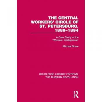 The Central Workers' Circle of St. Petersburg, 1889-1894: A Case Study of the Workers' Intelligentsia (Routledge Library Editions: the Russian Revolution)