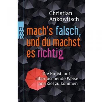 Christian Ankowitsch Mach'S Falsch, Und Du Machst Es Richtig: Die Kunst, Auf Überraschende Weise Ans Ziel Zu Kommen