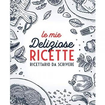 Le Mie Deliziose Ricette: Ricettario da Scrivere: Quaderno personalizzato per annotare 100 dei tuoi piatti preferiti
