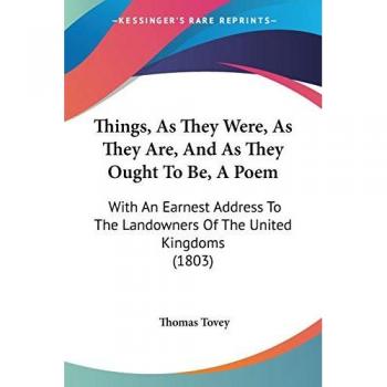 Things, As They Were, As They Are, And As They Ought To Be, A Poem: With An Earnest Address To The Landowners Of The United Kingdoms (1803)