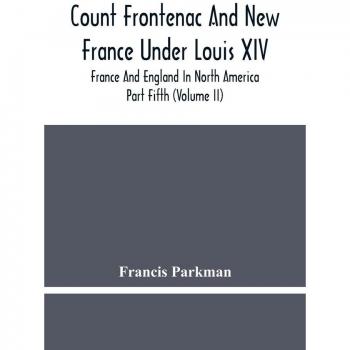 Count Frontenac And New France Under Louis Xiv; France And England In North America. Part Fifth (Volume Ii)