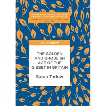 The Golden and Ghoulish Age of the Gibbet in Britain (Palgrave Historical Studies in the Criminal Corpse and its Afterlife)