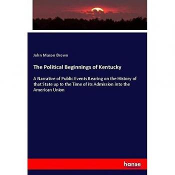 The Political Beginnings of Kentucky: A Narrative of Public Events Bearing on the History of that State up to the Time of its Admission into the American Union