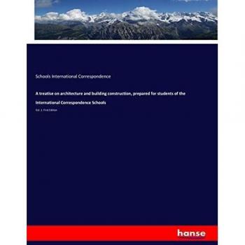 International Correspondence, Schools: A treatise on architecture and building construction, prepared for students of the International Correspondence Schools