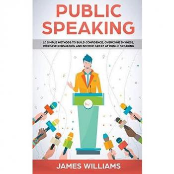 Public Speaking: 10 Simple Methods to Build Confidence, Overcome Shyness, Increase Persuasion and Become Great at Public Speaking