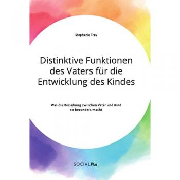Treu, Stephanie: Distinktive Funktionen des Vaters für die Entwicklung des Kindes. Was die Beziehung zwischen Vater und Kind so besonders macht