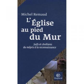L'Eglise au pied du Mur : Juifs et chrétiens, du mépris à la reconnaissance