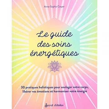 Le guide des soins énergétiques. 30 pratiques holistiques pour soulager votre corps libérer vos émo