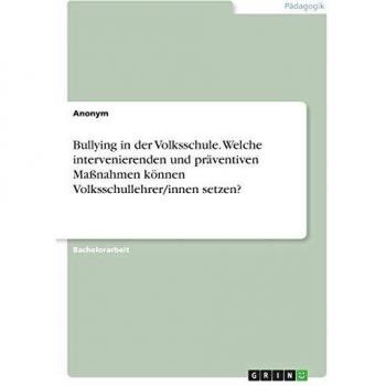 Bullying in der Volksschule. Welche intervenierenden und präventiven Maßnahmen können Volksschullehrer/innen setzen?
