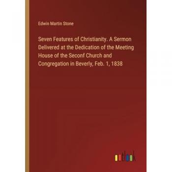 Seven Features of Christianity. A Sermon Delivered at the Dedication of the Meeting House of the Seconf Church and Congregation in Beverly, Feb. 1, 1838