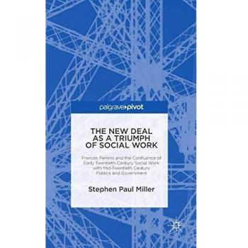 The New Deal as a Triumph of Social Work: Frances Perkins and the Confluence of Early Twentieth Century Social Work with Mid-Twentieth Century Politics and Government