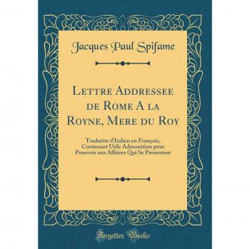 Lettre Addressee de Rome A la Royne, Mere du Roy: Traduitte d'Italien en François, Contenant Utile Admonition pour Pourvoir aux Affaires Qui Se Presentent