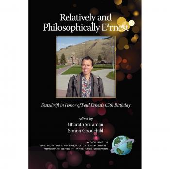 Relatively and Philosophically Earnest: Festschrift in honor of Paul Ernest's 65th Birthday (The Montana Mathematics Enthusiast: Monograph Series in Mathematics Education)