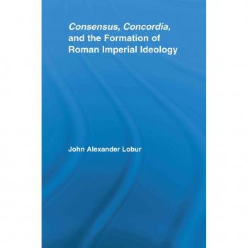 Consensus Concordia and the Formation of Roman Imperial Ideology