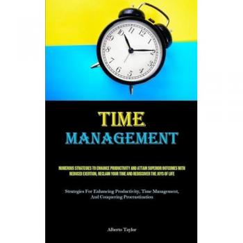 Time Management: Numerous Strategies To Enhance Productivity And Attain Superior Outcomes With Reduced Exertion, Reclaim Your Time And Rediscover The ... Management, And Conquering Procrastination)
